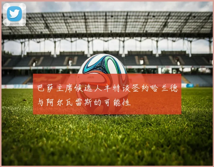 巴萨主席候选人丰特谈签约哈兰德与阿尔瓦雷斯的可能性