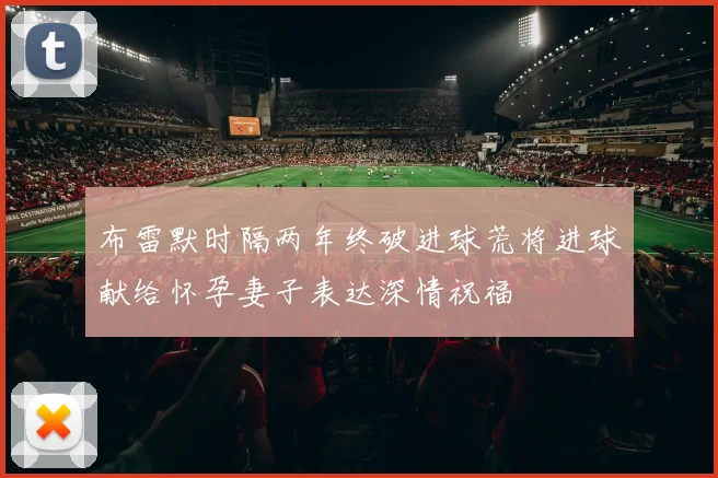 布雷默时隔两年终破进球荒将进球献给怀孕妻子表达深情祝福