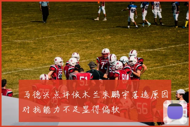 马德兴点评依木兰朱鹏宇落选原因对抗能力不足显得偏软