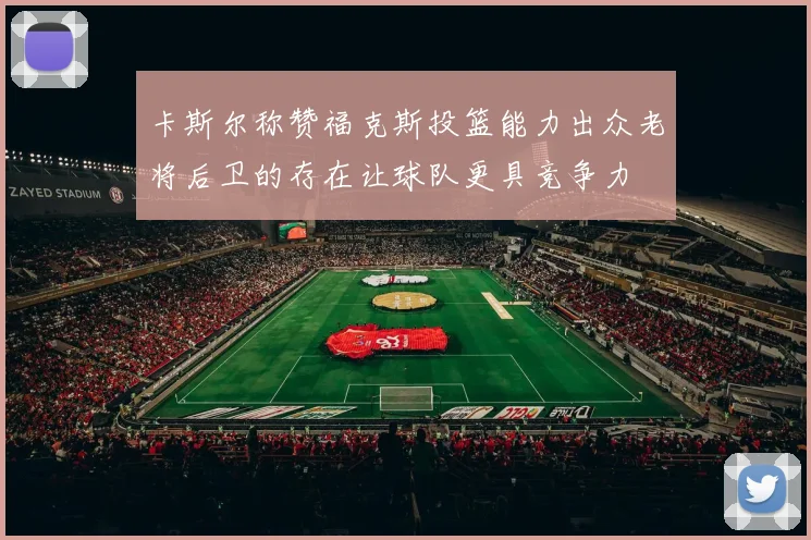 卡斯尔称赞福克斯投篮能力出众老将后卫的存在让球队更具竞争力