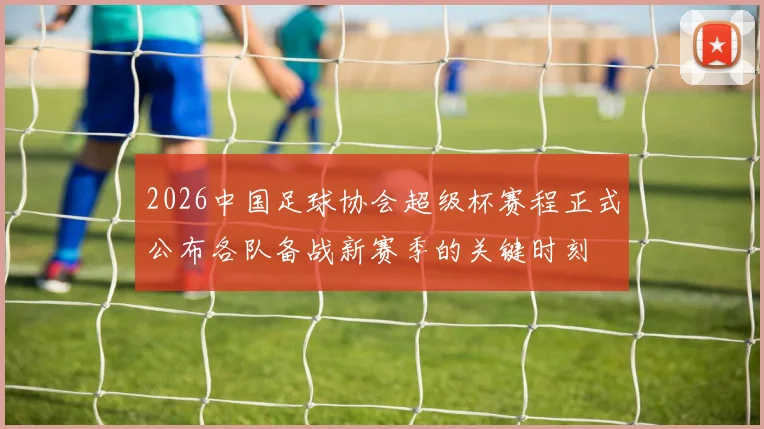 2026中国足球协会超级杯赛程正式公布各队备战新赛季的关键时刻
