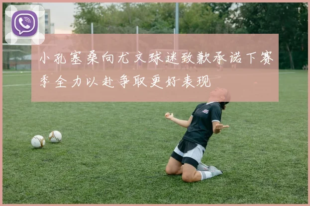 小孔塞桑向尤文球迷致歉承诺下赛季全力以赴争取更好表现