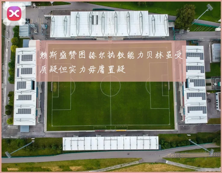 赖斯盛赞图赫尔执教能力贝林虽受质疑但实力毋庸置疑
