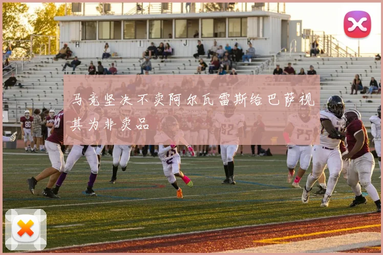 马竞坚决不卖阿尔瓦雷斯给巴萨视其为非卖品
