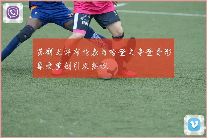苏群点评布伦森与哈登之争登哥形象受重创引发热议