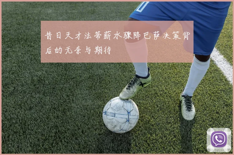 昔日天才法蒂薪水骤降巴萨决策背后的无奈与期待