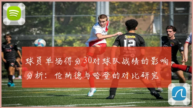 球员单场得分30对球队战绩的影响分析：伦纳德与哈登的对比研究