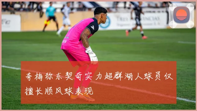 夸梅称东契奇实力超群湖人球员仅擅长顺风球表现