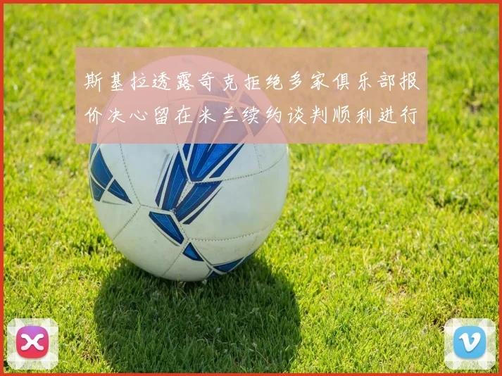 斯基拉透露奇克拒绝多家俱乐部报价决心留在米兰续约谈判顺利进行