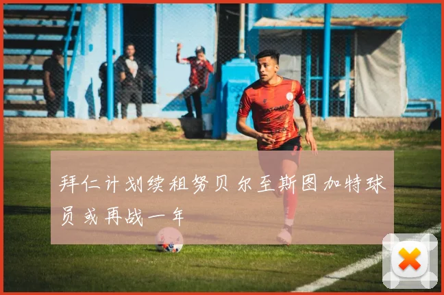 拜仁计划续租努贝尔至斯图加特球员或再战一年